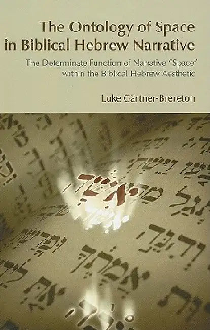 The Ontology of Space in Biblical Hebrew Narrative: The Determinate Function of Narrative Space Within the Biblical Hebrew Aesthetic by Luke Gartner-Brereton