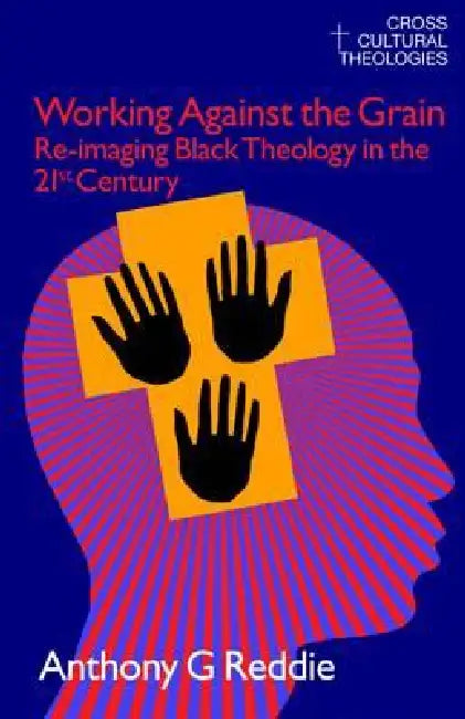 Working Against The Grain: Re-Imaging Black Theology In The 21St Century by Anthony G. Reddie