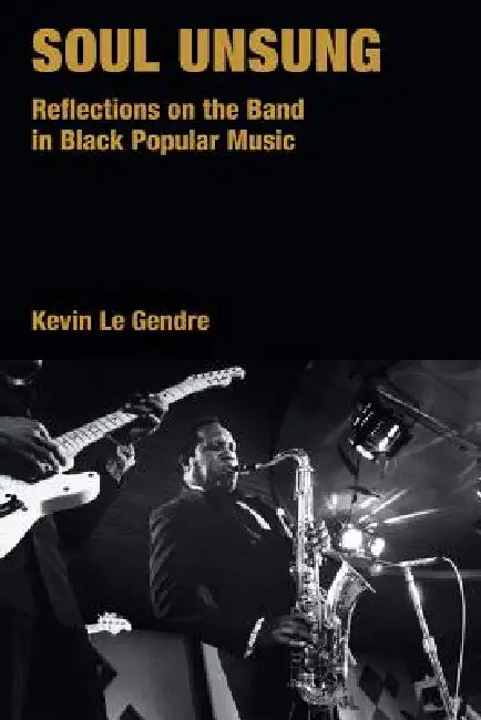 Soul Unsung: Reflections on the Band in Black Popular Music by Kevin Le Gendre