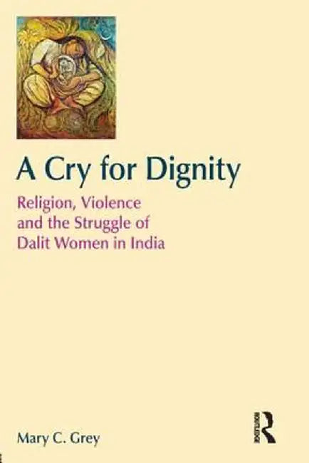 A Cry For Dignity: Religion, Violence and the Struggle of Dalit Women in India by Mary Grey