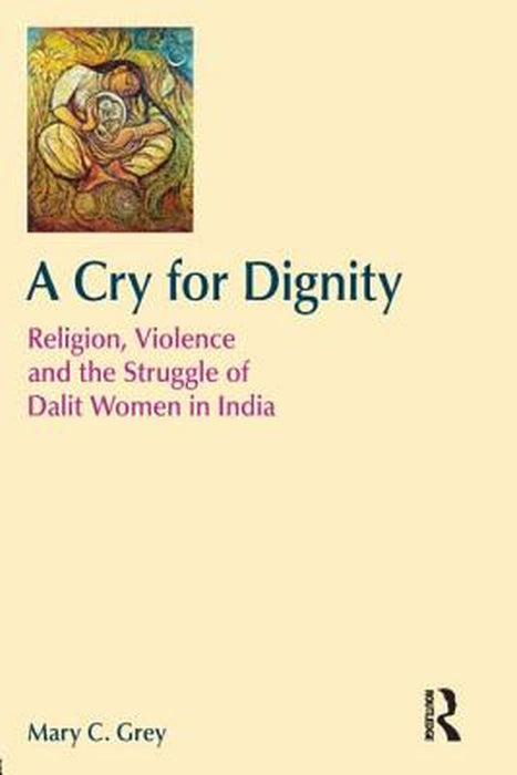 A Cry For Dignity: Religion, Violence and the Struggle of Dalit Women in India by Mary Grey