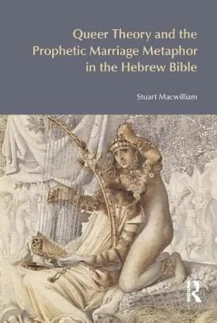 Queer Theory and the Prophetic Marriage Metaphor in the Hebrew Bible by Stuart Macwilliam