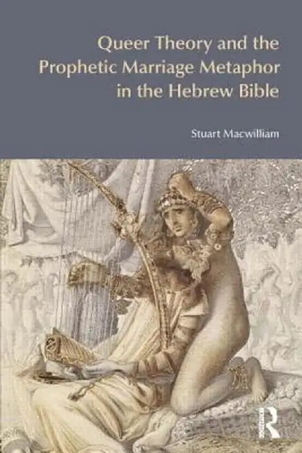 Queer Theory and the Prophetic Marriage Metaphor in the Hebrew Bible by Stuart Macwilliam