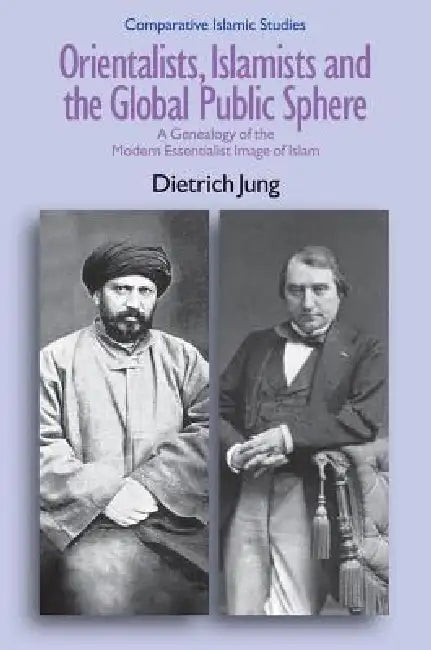 Orientalists, Islamists and the Global Public Sphere: A Genealogy of the Modern Essentialist Image of Islam by Dietrich Jung
