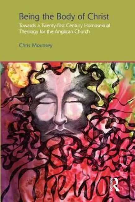 Being the Body of Christ: Towards a Twenty-First Century Homosexual Theology for the Anglican Church by Chris Mounsey