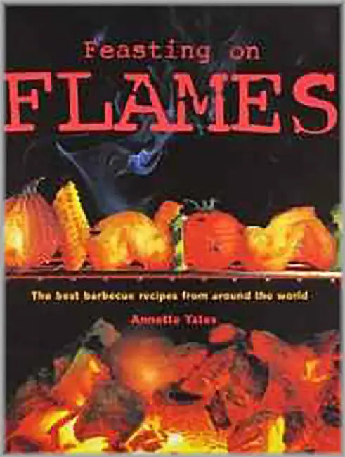 Feasting On Flames: The Best Barbecue Recipes From the World by Annette Yates