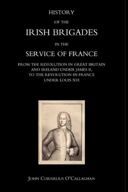 History of the Irish Brigades in the Service of France from the Revolution in Great Britain and Ireland Under James II, to the Revolution in France Un by John Cornelius Oocallaghan