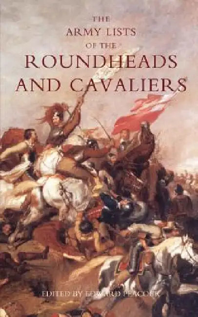 Army Lists of the Roundheads and Cavaliers, Containing the Names of the Officers in the Royal and Parliamentary Armies of 1642 by Peacock Edward Peacock, Edward Peacock