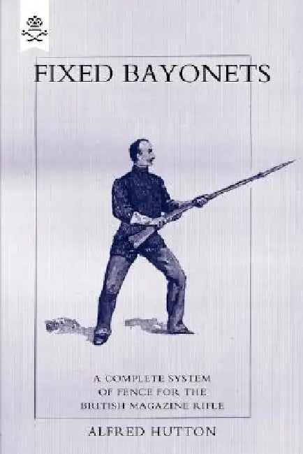 Fixed Bayonets - A Complete System of Fence for the British Magazine Rifle. by Alfred Hutton