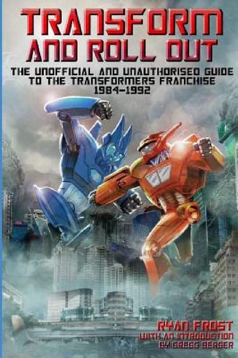 Transform and Roll Out: The Unofficial and Unauthorised Guide to The Transformers Franchise by Ryan Frost