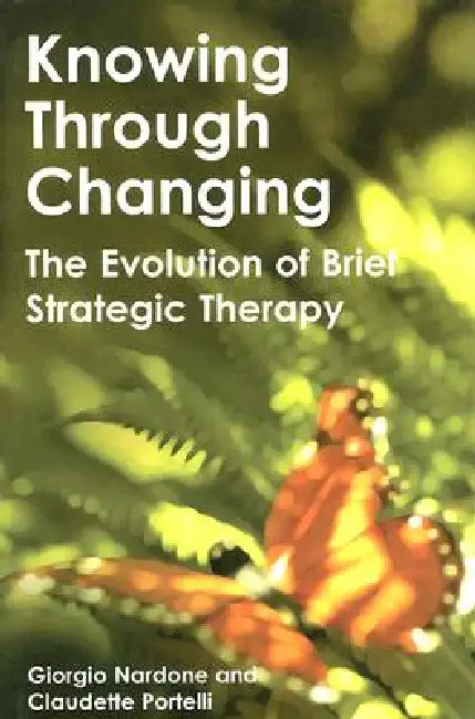 Knowing Through Changing: The Evolution of Brief Strategic Therapy by Giorgio Nardone, Claudette Portelli
