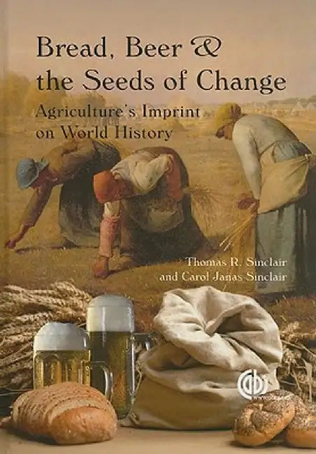 Bread, Beer And The Seeds Of Change: Agriculture's Imprint on World History by T.R. Sinclair, C.J. Sinclair