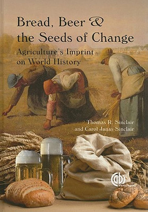 Bread, Beer And The Seeds Of Change: Agriculture's Imprint on World History by T.R. Sinclair, C.J. Sinclair
