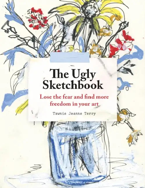 The Ugly Sketchbook: Lose the Fear and Find More Freedom in Your Art by Tawnie Jeanne Terry