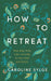 How to Retreat: Step away from your everyday to rest, reset and renew by Caroline Sylge