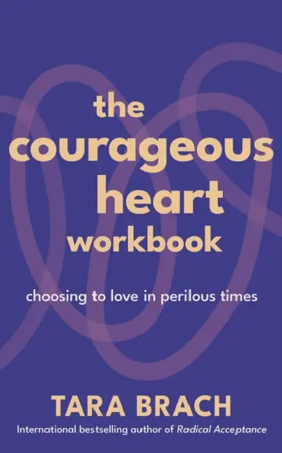 The Courageous Heart Workbook: Choosing to Love in Perilous Times by Tara Brach