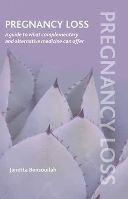Pregnancy Loss: A Guide to What Complementary and Alternative Medicine Can Offer by Janetta Bensouilah