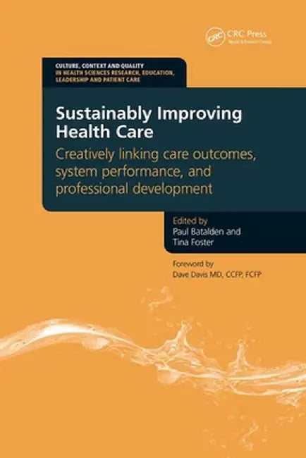 Sustainably Improving Health Care: Creatively Linking Care Outcomes, System Performance and Professional Development by Paul Batalden