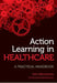 Action Learning in Healthcare: A Practical Handbook by John Edmonstone
