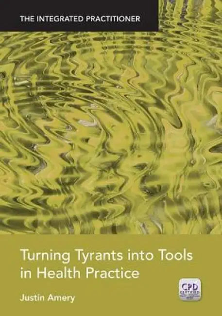 Turning Tyrants Into Tools in Health Practice: The Integrated Practitioner by Justin Amery