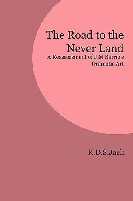 The Road to the Never Land: A Reassessment of J M Barrie's Dramatic Art by R. D. S. Jack