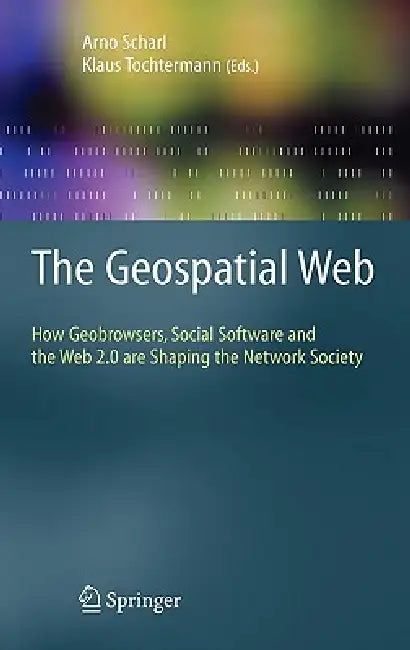 The Geospatial Web: How Geobrowsers, Social Software and the Web 2.0 Are Shaping the Network Society by Arno Scharl, Klaus Tochtermann
