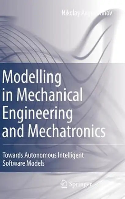 Modelling in Mechanical Engineering and Mechatronics: Towards Autonomous Intelligent Software Models by Nikolay Avgoustinov