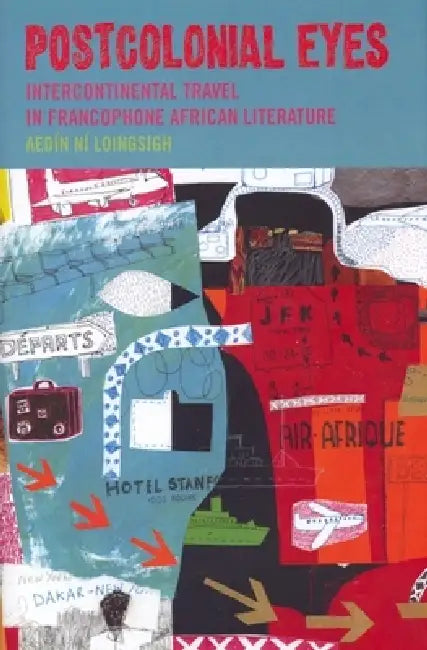 Postcolonial Eyes: Intercontinental Travel in Francophone African Literature by Aedin Ni Loingsigh