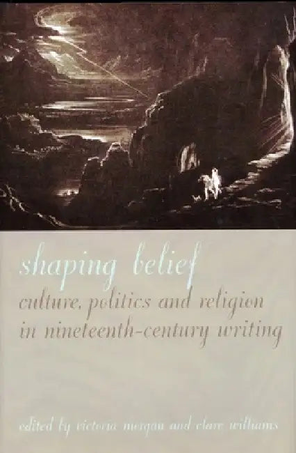 Shaping Belief: Culture, Politics, and Religion in Nineteenth-Century Writing by Victoria Morgan, Clare Williams