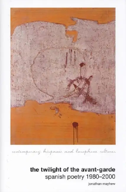 The Twilight of the Avant-Garde: Spanish Poetry 1980-2000 by Jonathan Mayhew
