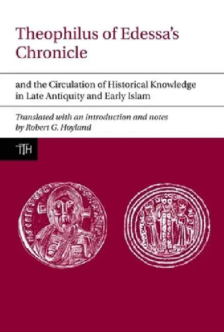Theophilus of Edessa's Chronicle and the Circulation of Historical Knowledge in Late Antiquity and Early Islam by Robert G. Hoyland, Robert G. Hoyland
