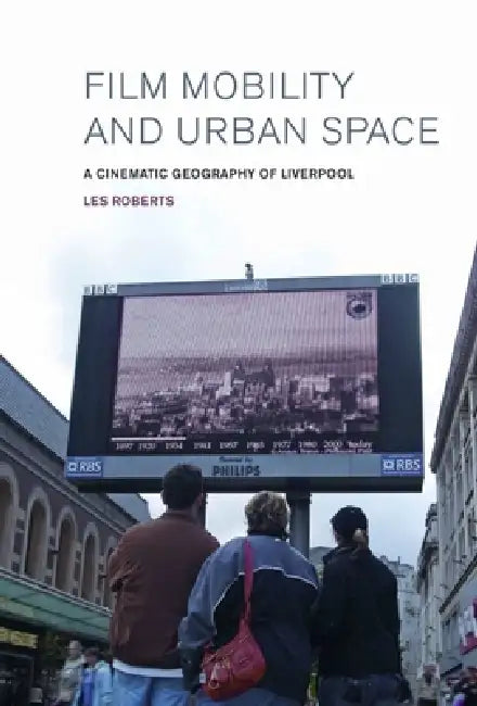 Film, Mobility and Urban Space: A Cinematic Geography of Liverpool by Les Roberts