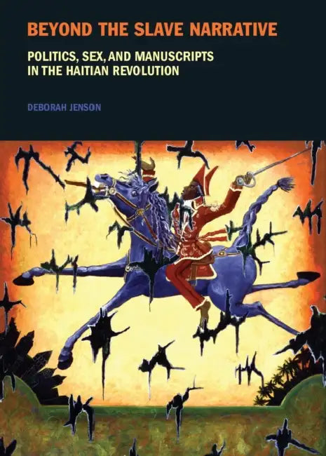 Beyond the Slave Narrative: Politics, Sex, and Manuscripts in the Haitian Revolution by Deborah Jenson