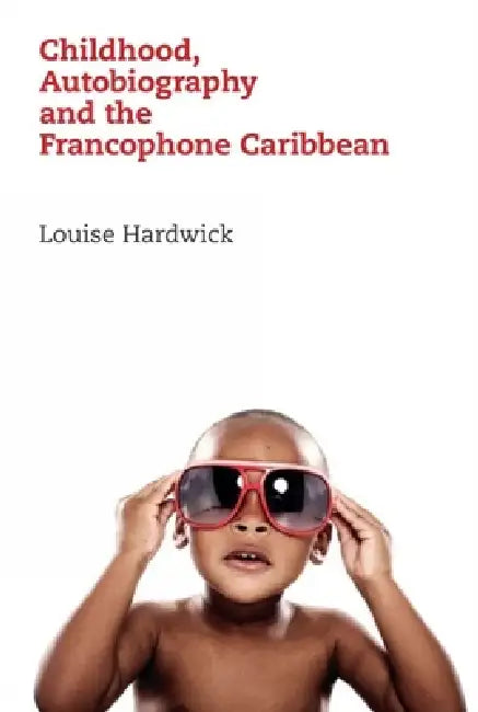 Childhood, Autobiography and the Francophone Caribbean by Louise Hardwick