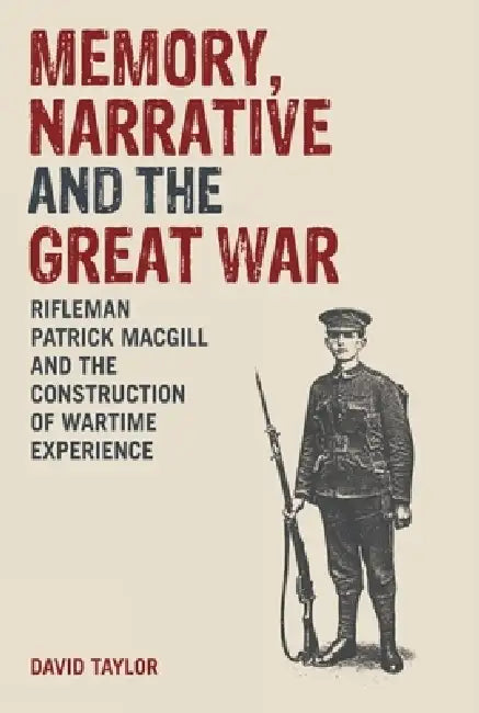 Memory, Narrative and the Great War: Rifleman Patrick Macgill and the Construction of Wartime Experience by David Taylor