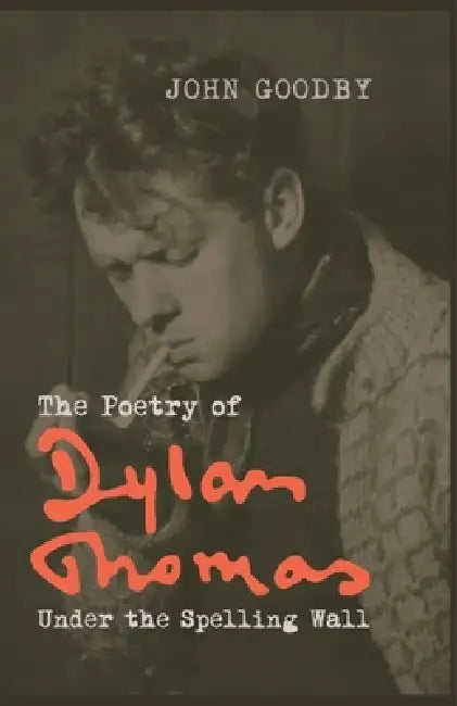 The Poetry of Dylan Thomas: Under the Spelling Wall by John Goodby