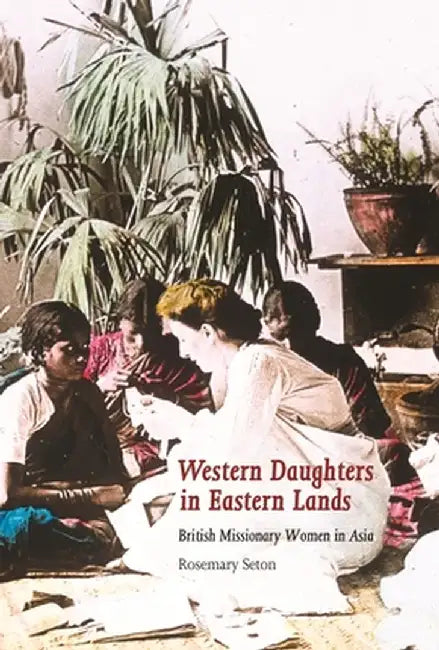 Western Daughters in Eastern Lands: British Missionary Women in Asia by Rosemary Seton