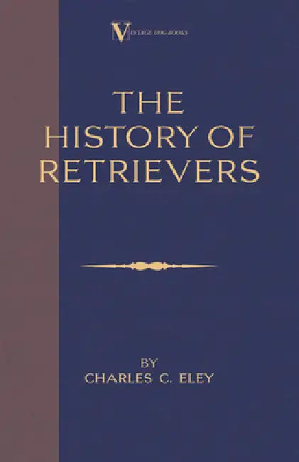 The History Of Retrievers (A Vintage Dog Books Breed Classic - Labrador - Flat-Coated Retriever - Golden Retriever) by Charles C. Eley