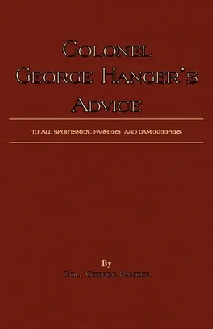 Colonel George Hanger's Advice to All Sportsmen, Farmers and Gamekeepers (History of Shooting Series) by Colonel George Hanger