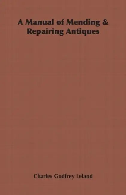 A Manual of Mending & Repairing Antiques by Charles Godfrey Leland