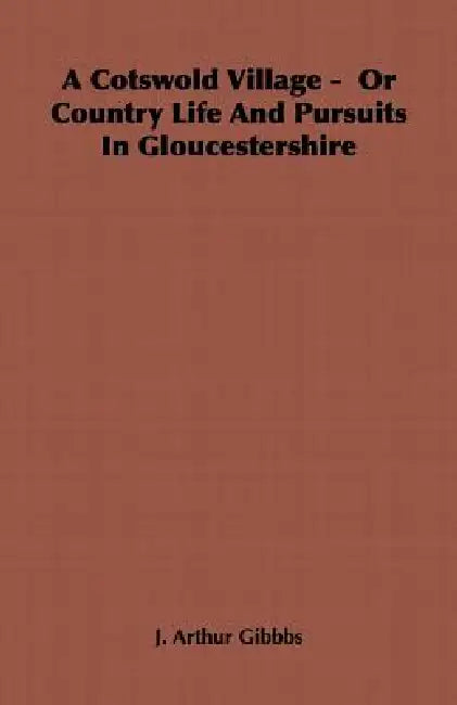 A Cotswold Village - Or Country Life and Pursuits in Gloucestershire by J. Arthur Gibbbs