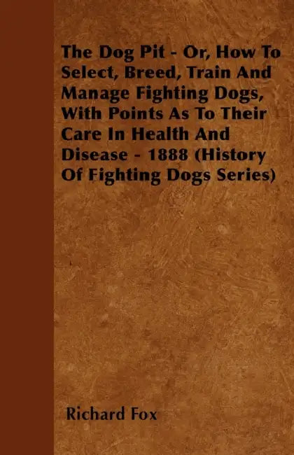 The Dog Pit - Or, How to Select, Breed, Train and Manage Fighting Dogs, with Points as to Their Care in Health and Disease - 1888 (History of Fighting by Richard K. Fox