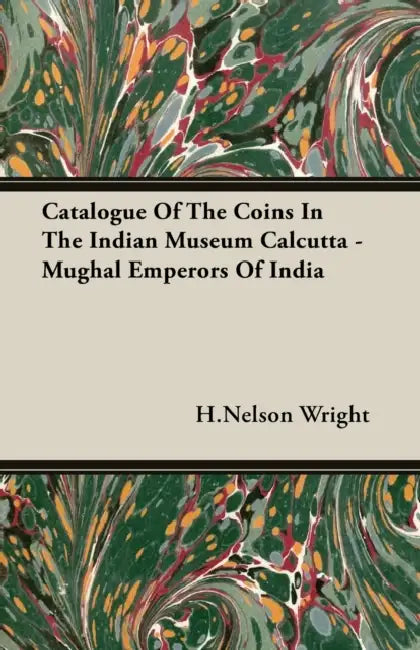 Catalogue of the Coins in the Indian Museum Calcutta - Mughal Emperors of India by Henry Nelson Wright, H. Nelson Wright