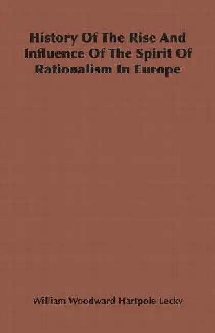 History Of The Rise And Influence Of The Spirit Of Rationalism In Europe by William Woodward Hartpole Lecky