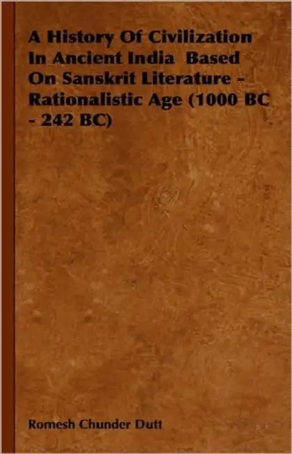 A History Of Civilization In Ancient India Based On Sanskrit Literature - Rationalistic Age (1000 BC - 242 BC) by Romesh Chunder Dutt