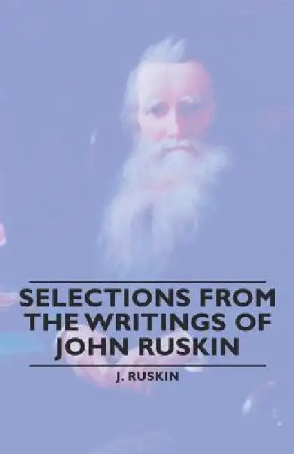 Selections from the Writings of John Ruskin by J. Ruskin J., Ruskin J