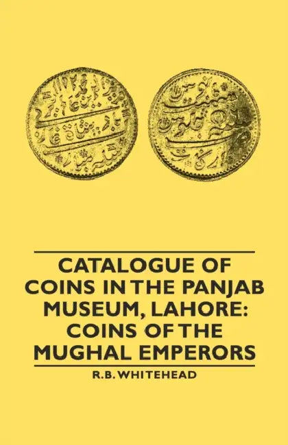 Catalogue of Coins in the Panjab Museum, Lahore: Coins of the Mughal Emperors by R. B. Whitehead