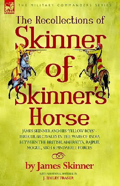The Recollections of Skinner of Skinner's Horse - James Skinner and His 'Yellow Boys' - Irregular Cavalry in the Wars of India Between the British, Ma by James Skinner