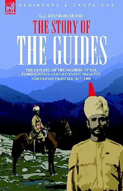The Story of the Guides - The Exploits of the Soldiers of the Famous Indian Army Regiment from the Northwest Frontier 1847 - 1900 by George John Younghusband