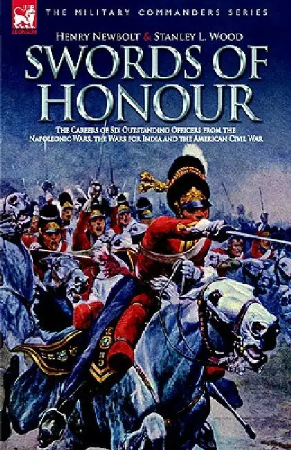 Swords of Honour - The Careers of Six Outstanding Officers from the Napoleonic Wars, the Wars for India and the American Civil War by Henry Newbolt, Stanley L. Wood, Stanley L. Wood
